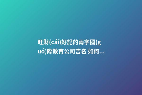 旺財(cái)好記的兩字國(guó)際教育公司吉名 如何起名字